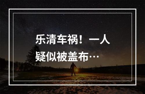 乐清车祸！一人疑似被盖布…