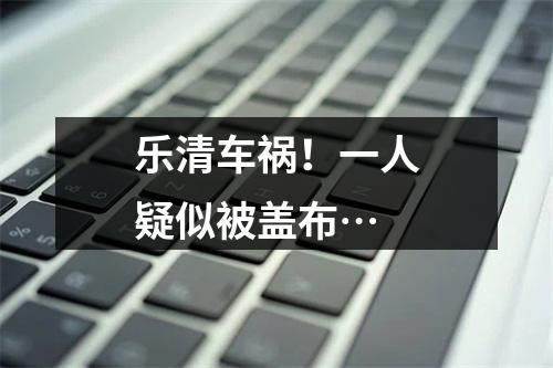 乐清车祸！一人疑似被盖布…
