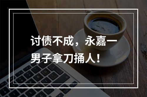讨债不成，永嘉一男子拿刀捅人！