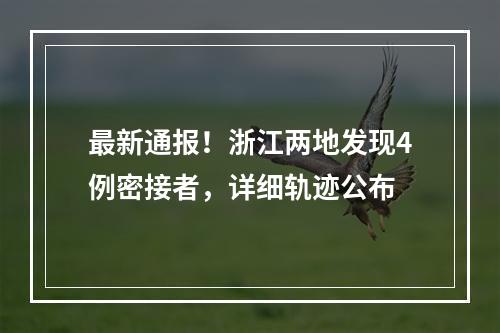 最新通报！浙江两地发现4例密接者，详细轨迹公布