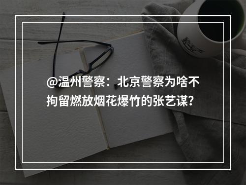 @温州警察：北京警察为啥不拘留燃放烟花爆竹的张艺谋？