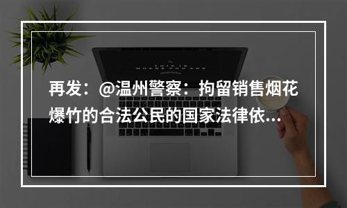 再发：@温州警察：拘留销售烟花爆竹的合法公民的国家法律依据，找到了吗？