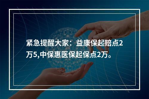 紧急提醒大家：益康保起赔点2万5,中保惠医保起保点2万。