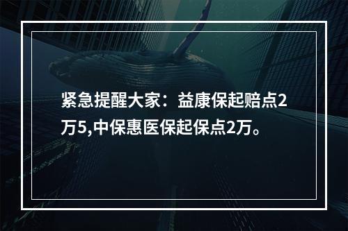 紧急提醒大家：益康保起赔点2万5,中保惠医保起保点2万。