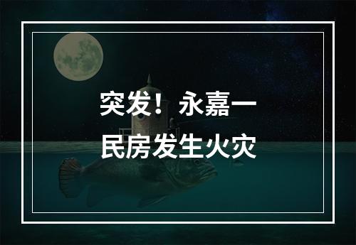 突发！永嘉一民房发生火灾