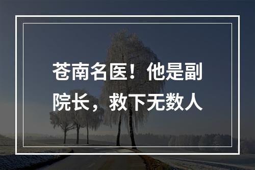 苍南名医！他是副院长，救下无数人