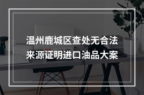 温州鹿城区查处无合法来源证明进口油品大案