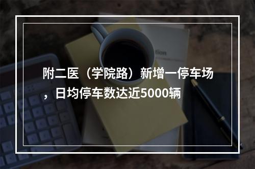 附二医（学院路）新增一停车场，日均停车数达近5000辆