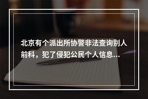 北京有个派出所协警非法查询别人前科，犯了侵犯公民个人信息罪，被判刑一年半。