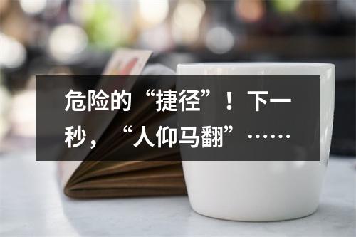危险的“捷径”！下一秒，“人仰马翻”……