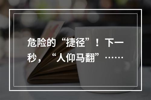 危险的“捷径”！下一秒，“人仰马翻”……