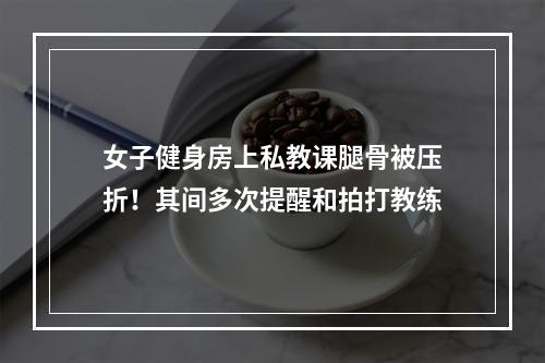 女子健身房上私教课腿骨被压折！其间多次提醒和拍打教练