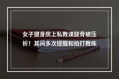 女子健身房上私教课腿骨被压折！其间多次提醒和拍打教练