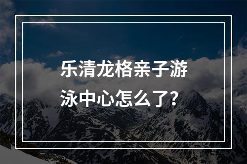 乐清龙格亲子游泳中心怎么了？