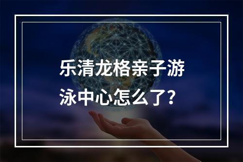 乐清龙格亲子游泳中心怎么了？