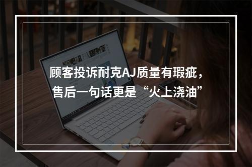 顾客投诉耐克AJ质量有瑕疵， 售后一句话更是“火上浇油”