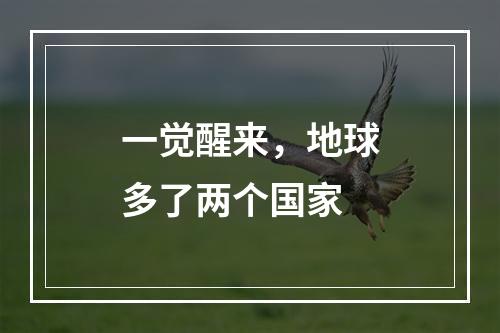一觉醒来，地球多了两个国家