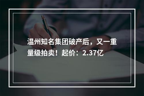 温州知名集团破产后，又一重量级拍卖！起价：2.37亿