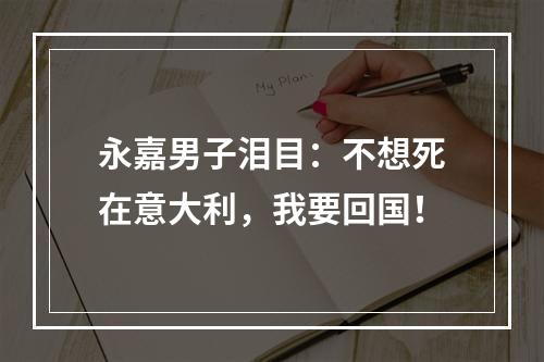 永嘉男子泪目：不想死在意大利，我要回国！
