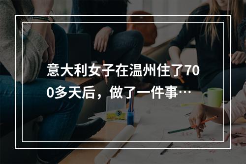 意大利女子在温州住了700多天后，做了一件事…