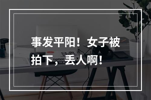 事发平阳！女子被拍下，丢人啊！