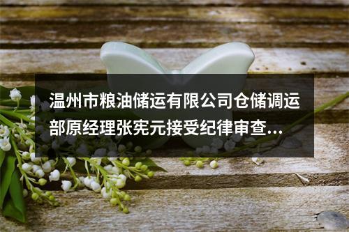 温州市粮油储运有限公司仓储调运部原经理张宪元接受纪律审查和监察调查