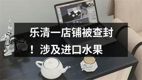 乐清一店铺被查封！涉及进口水果