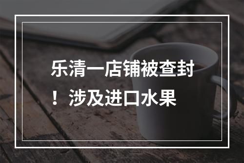 乐清一店铺被查封！涉及进口水果