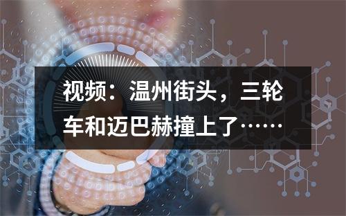 视频：温州街头，三轮车和迈巴赫撞上了……