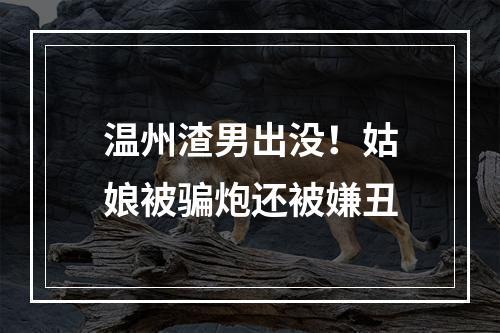 温州渣男出没！姑娘被骗炮还被嫌丑