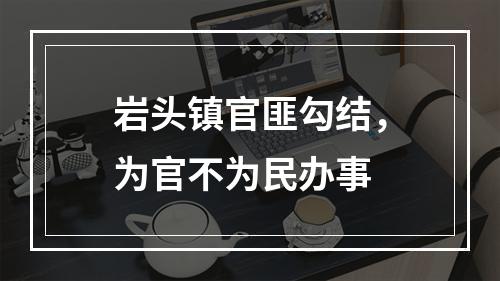 岩头镇官匪勾结，为官不为民办事