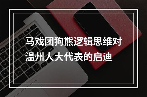 马戏团狗熊逻辑思维对温州人大代表的启迪
