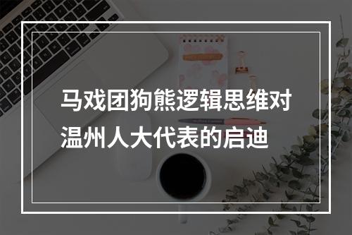 马戏团狗熊逻辑思维对温州人大代表的启迪