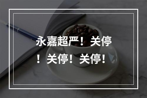 永嘉超严！关停！关停！关停！