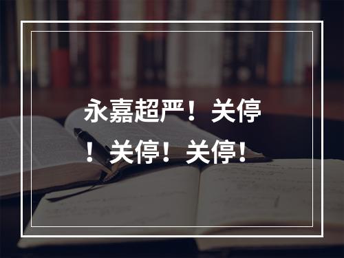 永嘉超严！关停！关停！关停！