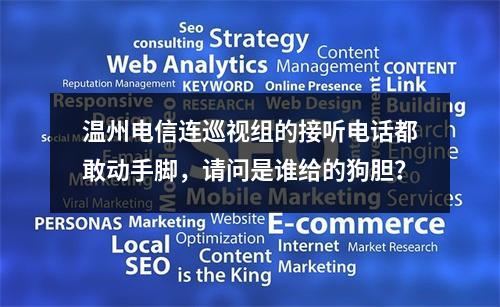 温州电信连巡视组的接听电话都敢动手脚，请问是谁给的狗胆？