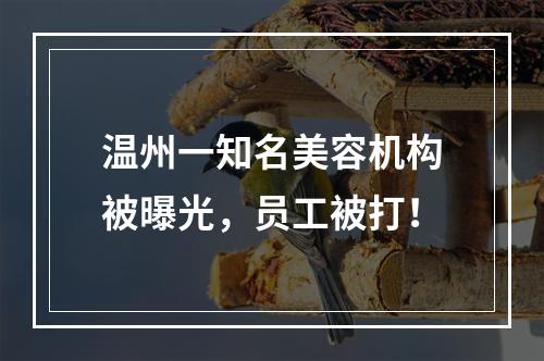 温州一知名美容机构被曝光，员工被打！