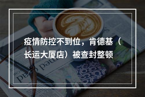 疫情防控不到位，肯德基（长运大厦店）被查封整顿