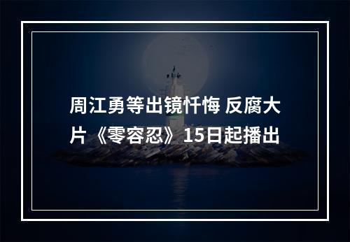 周江勇等出镜忏悔 反腐大片《零容忍》15日起播出