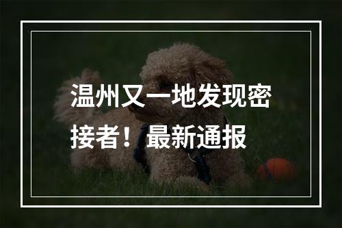 温州又一地发现密接者！最新通报