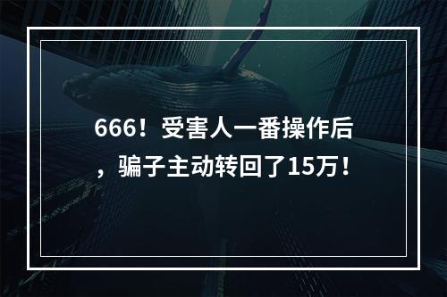 666！受害人一番操作后，骗子主动转回了15万！
