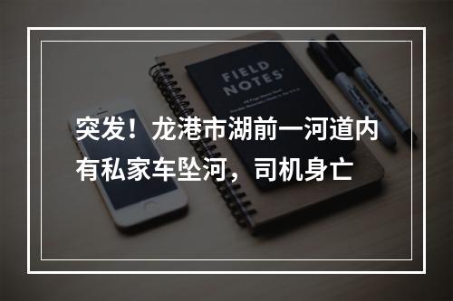 突发！龙港市湖前一河道内有私家车坠河，司机身亡