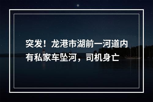 突发！龙港市湖前一河道内有私家车坠河，司机身亡