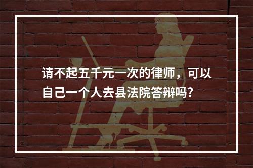 请不起五千元一次的律师，可以自己一个人去县法院答辩吗？
