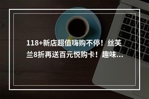 118+新店超值嗨购不停！丝芙兰8折再送百元悦购卡！趣味游园迎虎年！