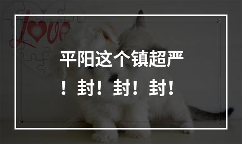 平阳这个镇超严！封！封！封！