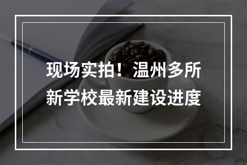 现场实拍！温州多所新学校最新建设进度