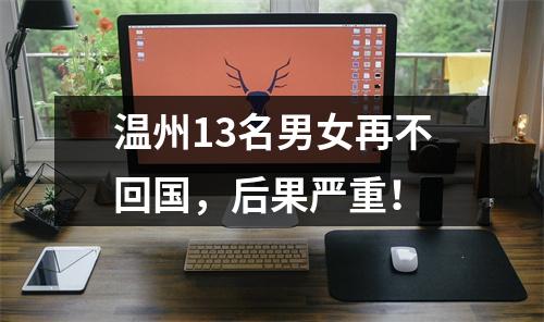 温州13名男女再不回国，后果严重！