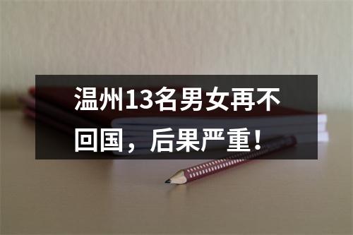 温州13名男女再不回国，后果严重！