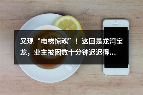 又现“电梯惊魂”！这回是龙湾宝龙，业主被困数十分钟迟迟得不到救助